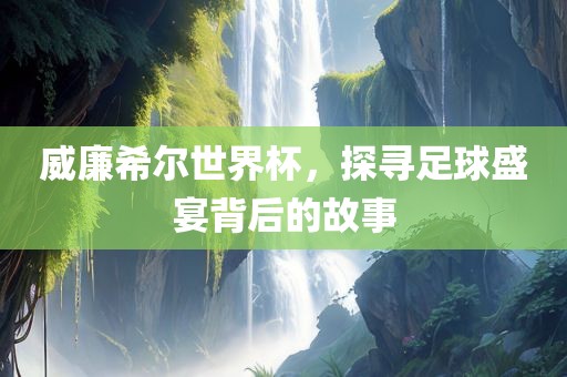 威廉希尔世界杯，探寻足球盛宴背后的故事