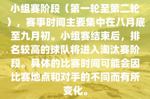 小组赛阶段（第一轮至第二轮），赛事时间主要集中在八月底至九月初。小组赛结束后，排名较高的球队将进入淘汰赛阶段。具体的比赛时间可能会因比赛地点和对手的不同而有所变化。吉安市靖泰电力工程有限公司