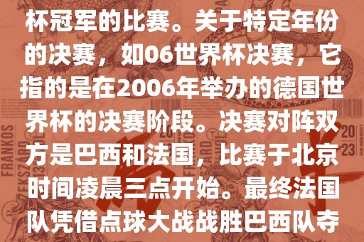 在世界杯历史上，决赛一般指的是小组赛后的最后一场比赛，决定哪支队伍能够赢得世界杯冠军的比赛。关于特定年份的决赛，如06世界杯决赛，它指的是在2006年举办的德国世界杯的决赛阶段。决赛对阵双方是巴西和法国，比赛于北京时间凌晨三点开始。最终法国队凭借点球大战战胜巴西队夺得冠军。如需更多信息，可以关注FIFA官网发布的世界杯决赛相关内容。吉安市靖泰电力工程有限公司