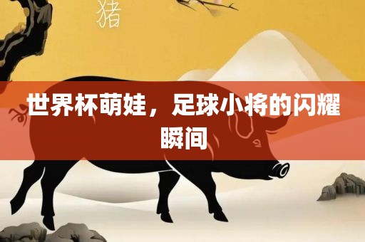 世界杯萌吉安市靖泰电力工程有限公司娃，足球小将的闪耀瞬间