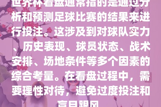 世界杯看盘通常指的是通过分析和预测足球比赛的结果来进行投注。这涉及到对球队实力、历史表现、球员状态、战术安排、场地条件等多个因素的综合考量。在看盘过程中，需要理性对待，避免过度投注和盲目跟风。吉安市靖泰电力工程有限公司