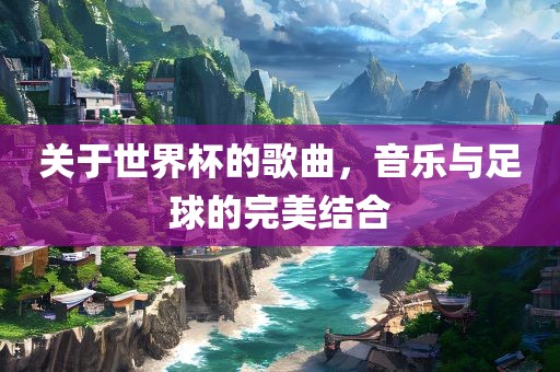 关于世界杯的歌曲，音乐与足球的完美结合吉安市靖泰电力工程有限公司