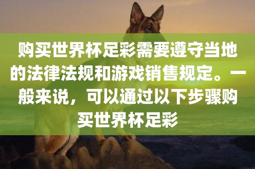 购买世界杯足彩需要遵守当地的法律法规和游戏销售规定。一般来说，可以通过以下步骤购买世界杯足彩吉安市靖泰电力工程有限公司