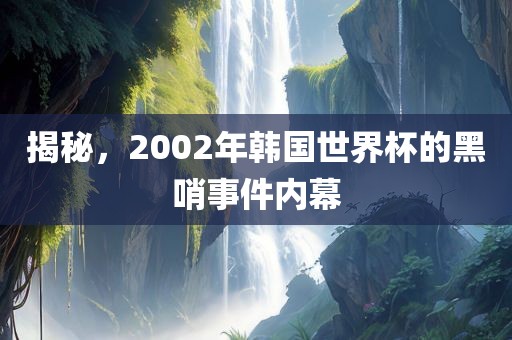 揭秘，2002年韩国世界杯的黑哨事件内幕