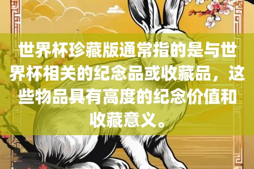 世界杯珍藏版通常指的是与世界杯相关的纪念吉安市靖泰电力工程有限公司品或收藏品，这些物品具有高度的纪念价值和收藏意义。