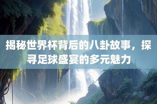 揭秘世界吉安市靖泰电力工程有限公司杯背后的八卦故事，探寻足球盛宴的多元魅力