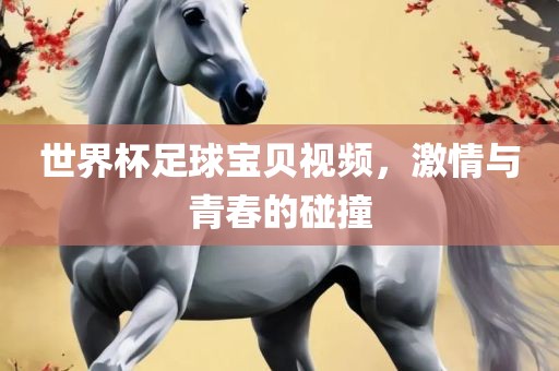 世界杯足球宝贝视频，激情与青春的碰撞吉安市靖泰电力工程有限公司