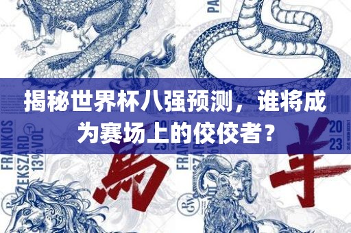 揭秘世界杯八强预测，谁将成为赛场上的佼佼者？吉安市靖泰电力工程有限公司