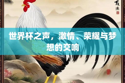 世界杯之声，激情、荣耀与梦想的交响吉安市靖泰电力工程有限公司