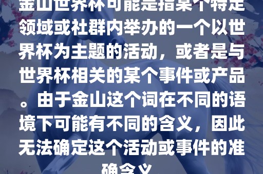 金山世界杯可能是指某个特定领域或社群内举办的一个以世界杯为主题的活动，或者是与世界杯相关的某个事件或产品。由于金山这个词在不同的语境下可能有不同的含义，因此无法确定这个活动或事件的准确含义。