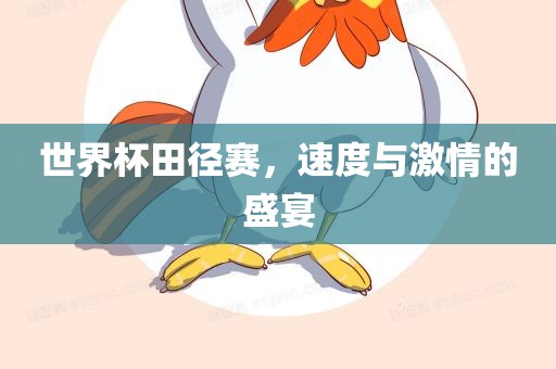 世界杯田径赛，速度与激情的盛宴