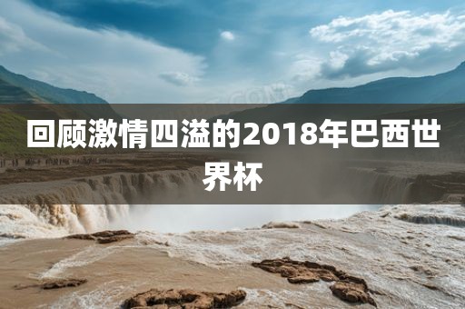 回顾激情四溢的2018年巴西世界杯