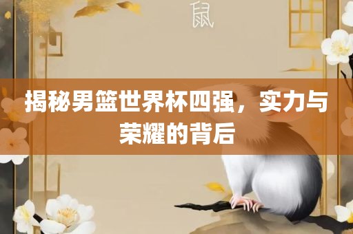 揭秘男篮世界杯四强，实力与荣耀的背后