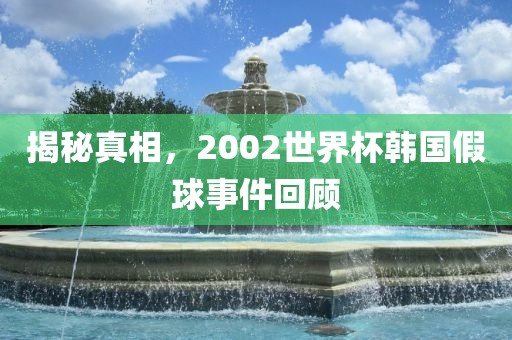 揭秘真相，2002世界杯韩国假球事件回顾
