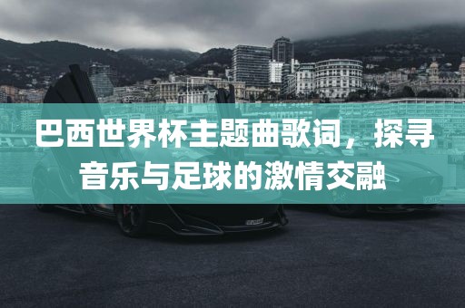 巴西世界杯主题曲歌词，探寻音乐与足球的激情交融