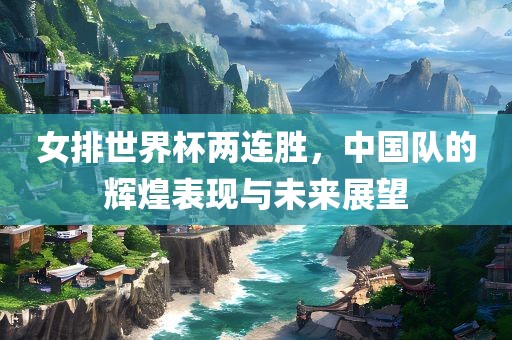 女排世界杯两连胜，中国队的辉煌表现与未来展望