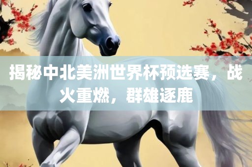 揭秘中北美洲世界杯预选赛，战火重燃，群雄逐鹿