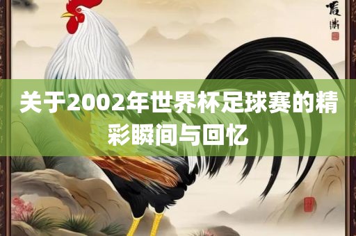 关于2002年世界杯足球赛的精彩瞬间与回忆吉安市靖泰电力工程有限公司