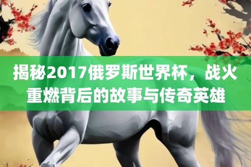 揭秘2017俄罗斯世界杯，战火重燃背后的故事与传奇英雄