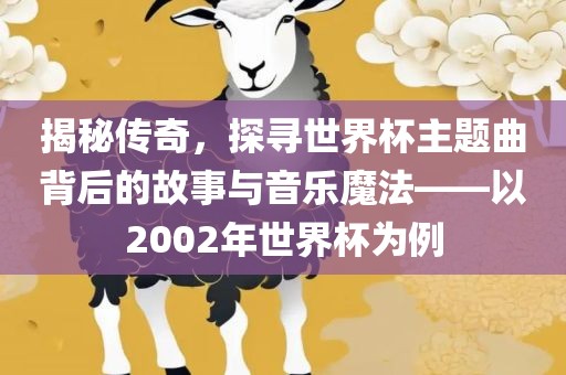 揭秘传奇，探寻世界杯主题曲背后的故事与音乐魔法——以2002年世界杯为例