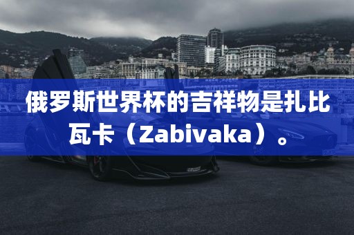 俄罗斯世界杯的吉吉安市靖泰电力工程有限公司祥物是扎比瓦卡（Zabivaka）。