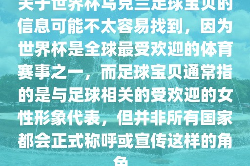 关于世界杯乌克兰足球宝贝的信息可能不太容易找到，因为世界杯是全球最受欢迎的体育赛事之一，而足球宝贝通常指的是与足球相关的受欢迎的女性形象代表，但并非所有国家都会正式称呼或宣传这样的角色。