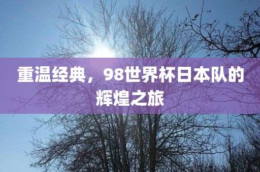 重温经典，98世界杯日本队的辉煌之旅