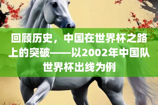 回顾历史，中国在世界杯之路上的突破——以2002年中国队世界杯出线为例