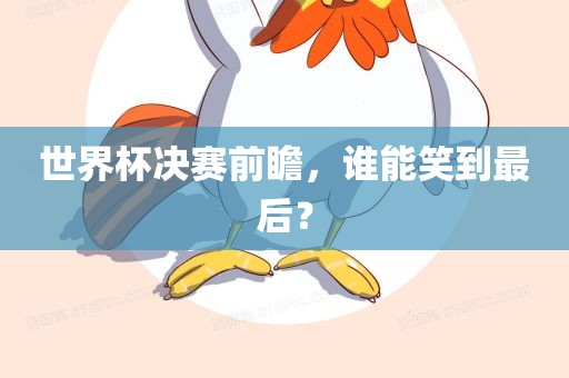 世界杯决赛前瞻，谁能笑到最后？吉安市靖泰电力工程有限公司