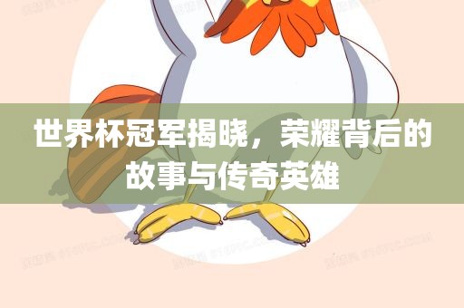 世界杯冠军揭晓，荣耀背后的故事与传奇英雄