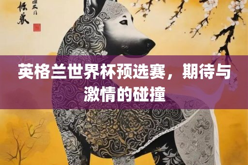 英格兰世界杯预选赛，期待与吉安市靖泰电力工程有限公司激情的碰撞