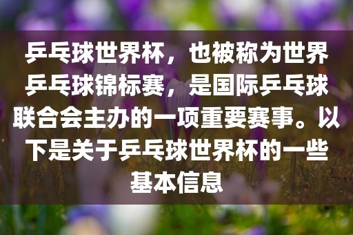 乒乓球世界杯，也被称为世界乒乓球锦标赛，是国际乒乓球联合会主办的一项重要赛事。以下是关于乒乓球世界杯的一些基本信息吉安市靖泰电力工程有限公司