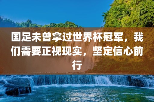 国足未曾拿过世界杯冠军，我们需要正视现实，坚定信心前行