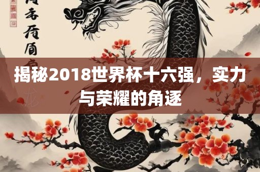 揭秘2018世界杯十六强，实力与荣耀的角逐