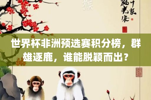 世界杯非洲预选赛积分榜，群雄逐鹿，谁能脱颖而出？