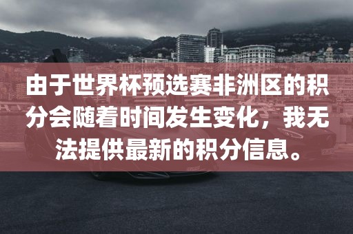 由于世界杯预选赛非洲区的积分会随着时间发生变化，我无法提供最新的积分信息。