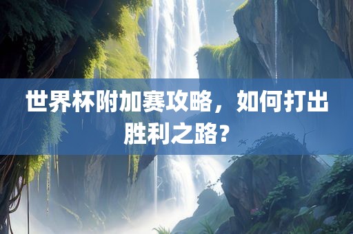 世界杯附加赛攻略，如何打出胜利之路？