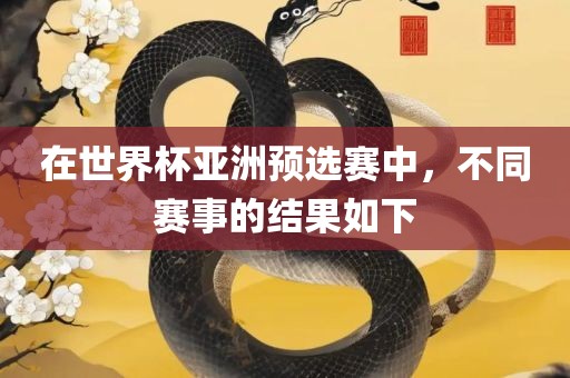 在世界杯亚洲预选赛中，不同赛事的结果如下