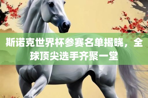 斯诺克世界杯参赛名单揭晓，全球顶尖选手齐聚一堂