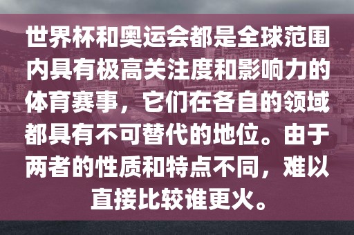 世界杯和奥运会都是全球范围内具有极高关注度和影响力的体育赛事，它们在各自的领域都具有不可替代的地位。由于两者的性质和特点不同，难以直接比较谁更火。