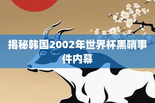 揭秘韩国2002年世界杯黑哨事件内幕