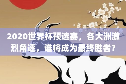 2020世界杯预选赛，各大洲激烈角逐，谁将成为最终胜者？