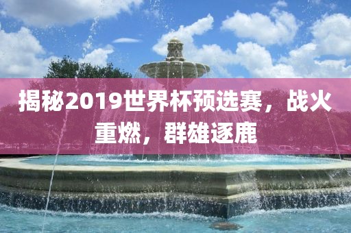 揭秘2019世界杯预选赛，战火重燃，群雄逐鹿