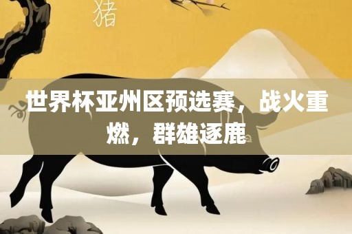 世界杯亚州区预选赛，战火重燃，群雄逐鹿