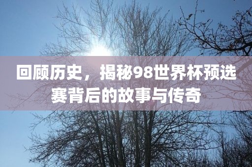 回顾历史，揭秘98世界杯预选赛背后的故事与传奇