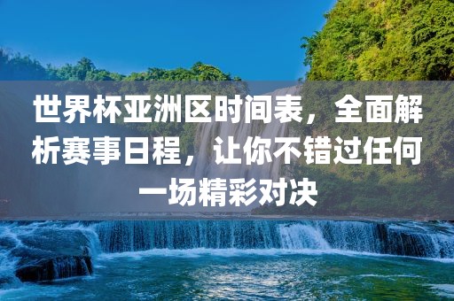 世界杯亚洲区时间表，全面解析赛事日程，让你不错过任何一场精彩对决