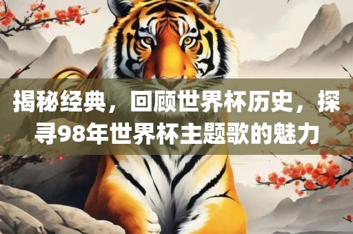 揭秘经典，回顾世界杯历史，探寻98年世界杯主题歌的魅力