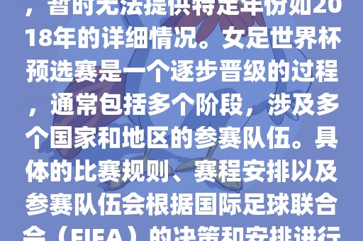 关于女足世界杯预选赛的信息，暂时无法提供特定年份如2018年的详细情况。女足世界杯预选赛是一个逐步晋级的过程，通常包括多个阶段，涉及多个国家和地区的参赛队伍。具体的比赛规则、赛程安排以及参赛队伍会根据国际足球联合会（FIFA）的决策和安排进行变动。