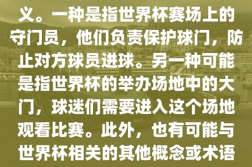关于世界杯门，可能有多种含义。一种是指世界杯赛场上的守门员，他们负责保护球门，防止对方球员进球。另一种可能是指世界杯的举办场地中的大门，球迷们需要进入这个场地观看比赛。此外，也有可能与世界杯相关的其他概念或术语。