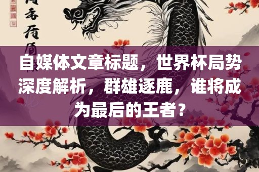 自媒体文章标题，世界杯局势深度解析，群雄逐鹿，谁将成为最后的王者？